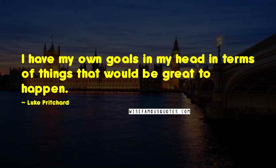 Luke Pritchard Quotes: I have my own goals in my head in terms of things that would be great to happen.