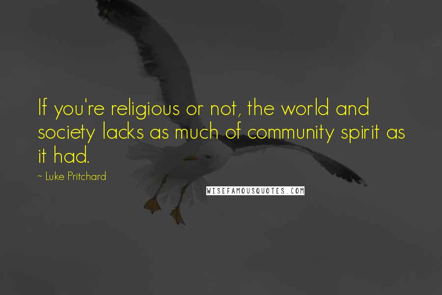 Luke Pritchard Quotes: If you're religious or not, the world and society lacks as much of community spirit as it had.