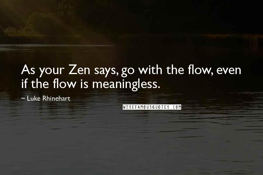 Luke Rhinehart Quotes: As your Zen says, go with the flow, even if the flow is meaningless.
