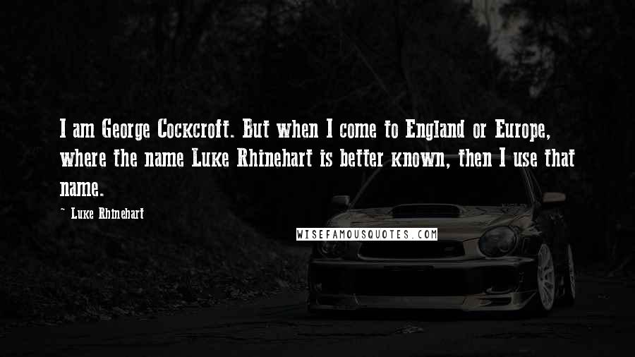 Luke Rhinehart Quotes: I am George Cockcroft. But when I come to England or Europe, where the name Luke Rhinehart is better known, then I use that name.