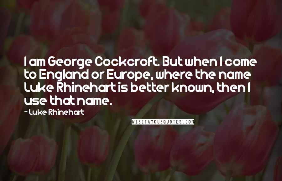Luke Rhinehart Quotes: I am George Cockcroft. But when I come to England or Europe, where the name Luke Rhinehart is better known, then I use that name.