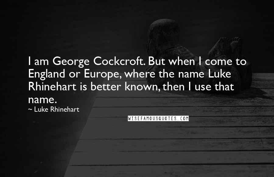 Luke Rhinehart Quotes: I am George Cockcroft. But when I come to England or Europe, where the name Luke Rhinehart is better known, then I use that name.