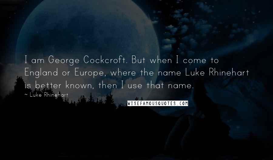 Luke Rhinehart Quotes: I am George Cockcroft. But when I come to England or Europe, where the name Luke Rhinehart is better known, then I use that name.