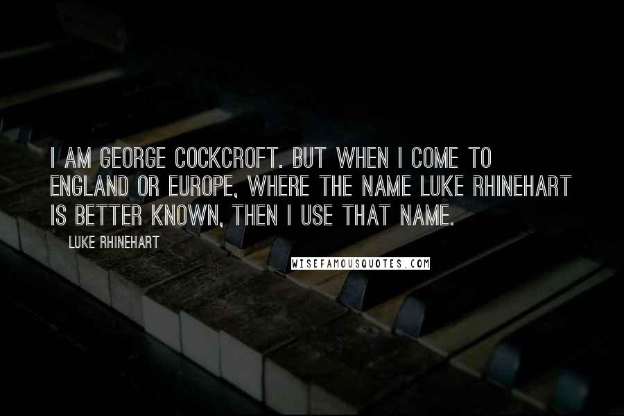 Luke Rhinehart Quotes: I am George Cockcroft. But when I come to England or Europe, where the name Luke Rhinehart is better known, then I use that name.