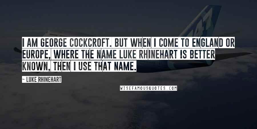 Luke Rhinehart Quotes: I am George Cockcroft. But when I come to England or Europe, where the name Luke Rhinehart is better known, then I use that name.