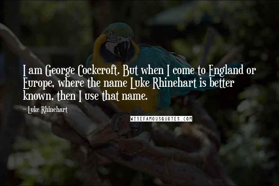 Luke Rhinehart Quotes: I am George Cockcroft. But when I come to England or Europe, where the name Luke Rhinehart is better known, then I use that name.