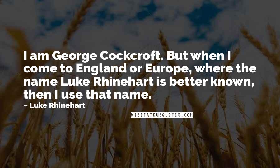 Luke Rhinehart Quotes: I am George Cockcroft. But when I come to England or Europe, where the name Luke Rhinehart is better known, then I use that name.