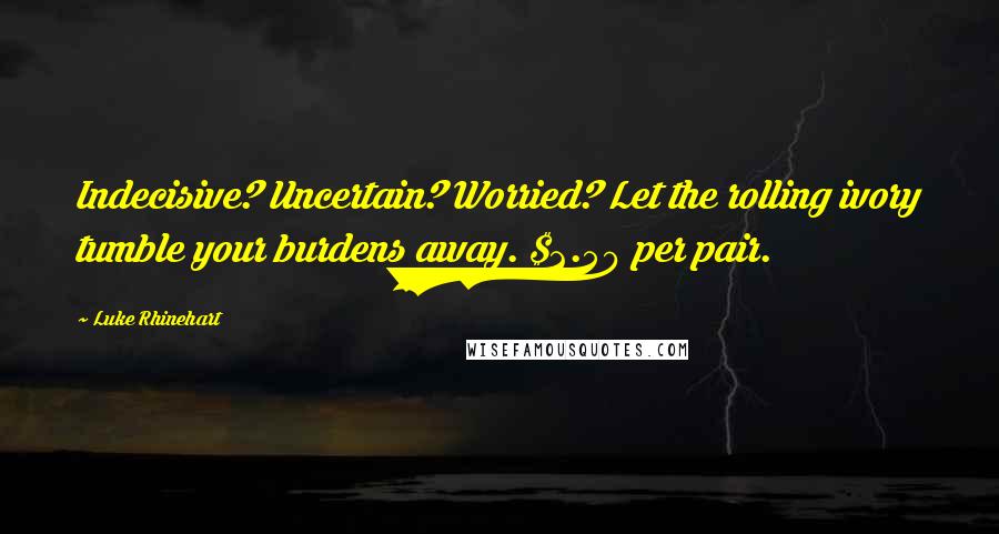 Luke Rhinehart Quotes: Indecisive? Uncertain? Worried? Let the rolling ivory tumble your burdens away. $2.50 per pair.