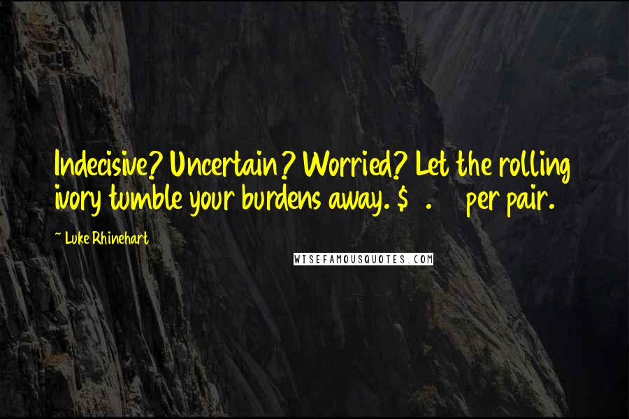 Luke Rhinehart Quotes: Indecisive? Uncertain? Worried? Let the rolling ivory tumble your burdens away. $2.50 per pair.