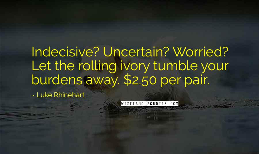 Luke Rhinehart Quotes: Indecisive? Uncertain? Worried? Let the rolling ivory tumble your burdens away. $2.50 per pair.