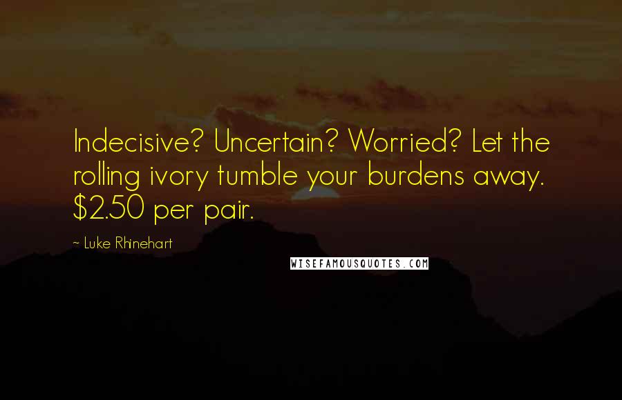 Luke Rhinehart Quotes: Indecisive? Uncertain? Worried? Let the rolling ivory tumble your burdens away. $2.50 per pair.