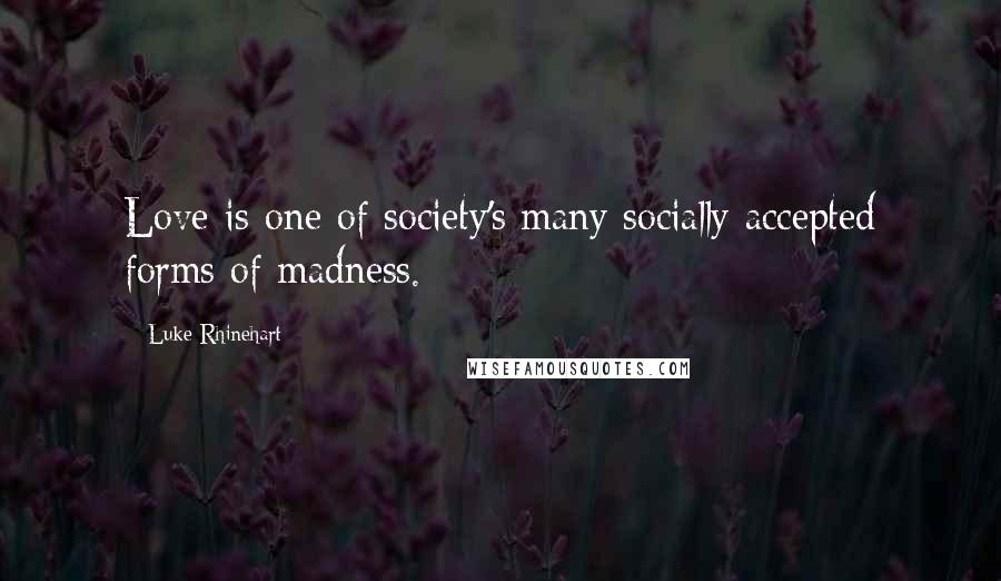 Luke Rhinehart Quotes: Love is one of society's many socially accepted forms of madness.