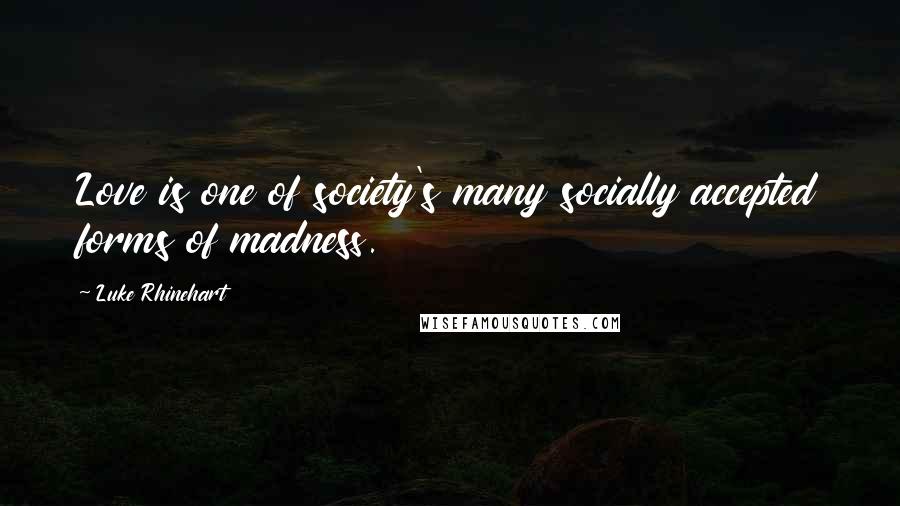 Luke Rhinehart Quotes: Love is one of society's many socially accepted forms of madness.