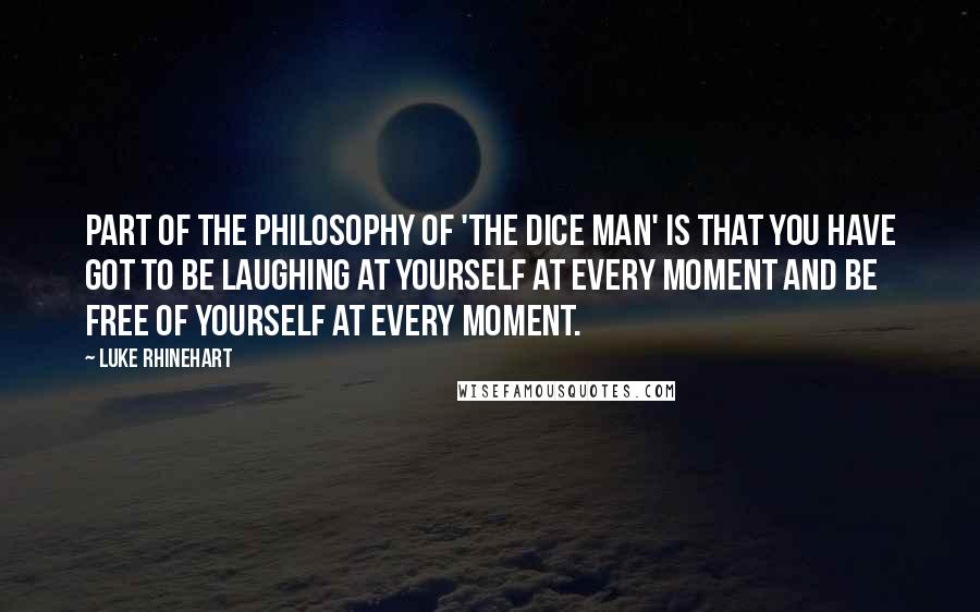 Luke Rhinehart Quotes: Part of the philosophy of 'The Dice Man' is that you have got to be laughing at yourself at every moment and be free of yourself at every moment.