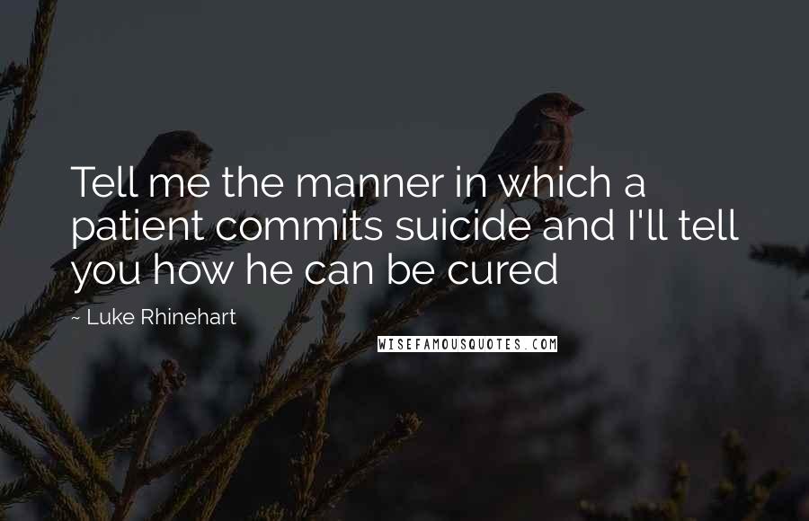 Luke Rhinehart Quotes: Tell me the manner in which a patient commits suicide and I'll tell you how he can be cured