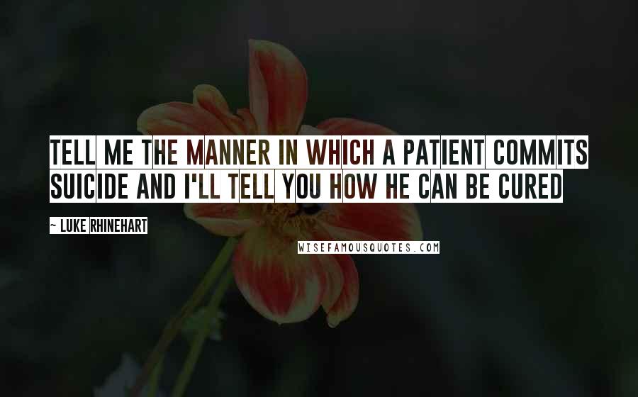 Luke Rhinehart Quotes: Tell me the manner in which a patient commits suicide and I'll tell you how he can be cured
