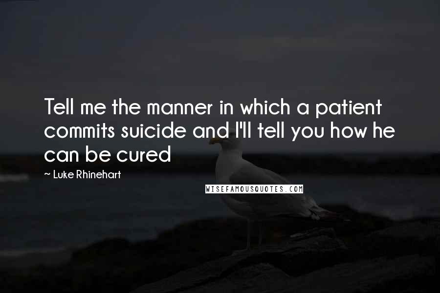 Luke Rhinehart Quotes: Tell me the manner in which a patient commits suicide and I'll tell you how he can be cured