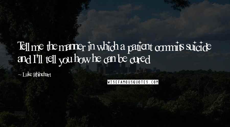 Luke Rhinehart Quotes: Tell me the manner in which a patient commits suicide and I'll tell you how he can be cured