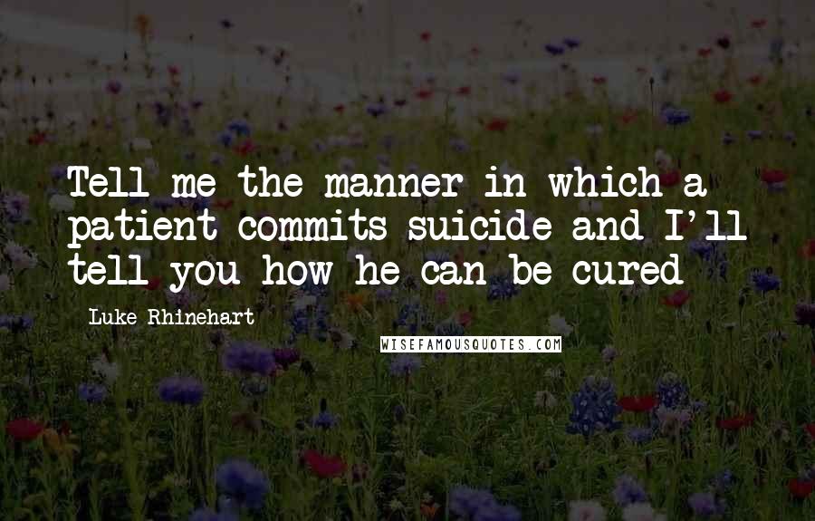 Luke Rhinehart Quotes: Tell me the manner in which a patient commits suicide and I'll tell you how he can be cured
