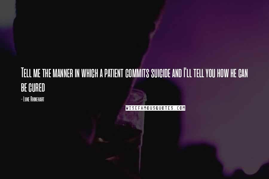 Luke Rhinehart Quotes: Tell me the manner in which a patient commits suicide and I'll tell you how he can be cured