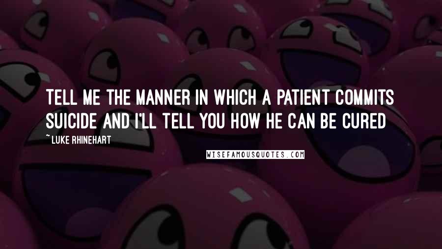 Luke Rhinehart Quotes: Tell me the manner in which a patient commits suicide and I'll tell you how he can be cured