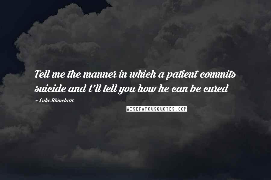 Luke Rhinehart Quotes: Tell me the manner in which a patient commits suicide and I'll tell you how he can be cured