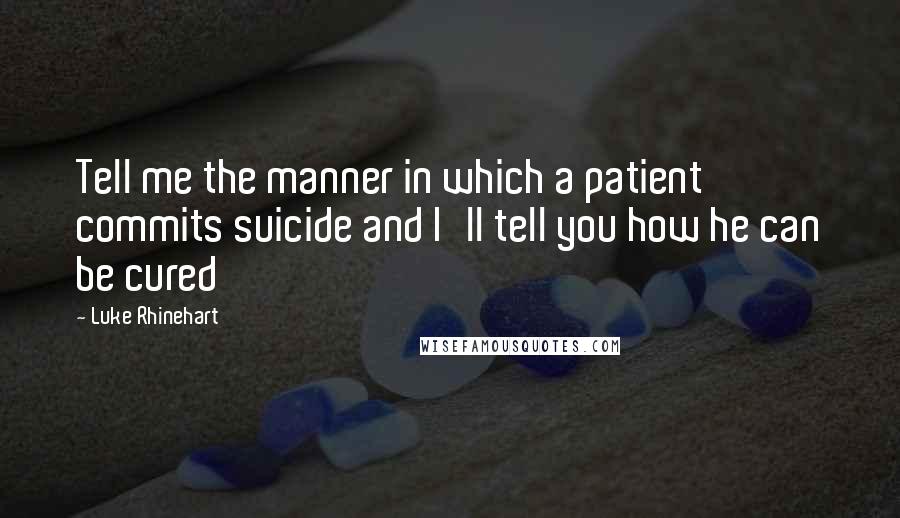 Luke Rhinehart Quotes: Tell me the manner in which a patient commits suicide and I'll tell you how he can be cured