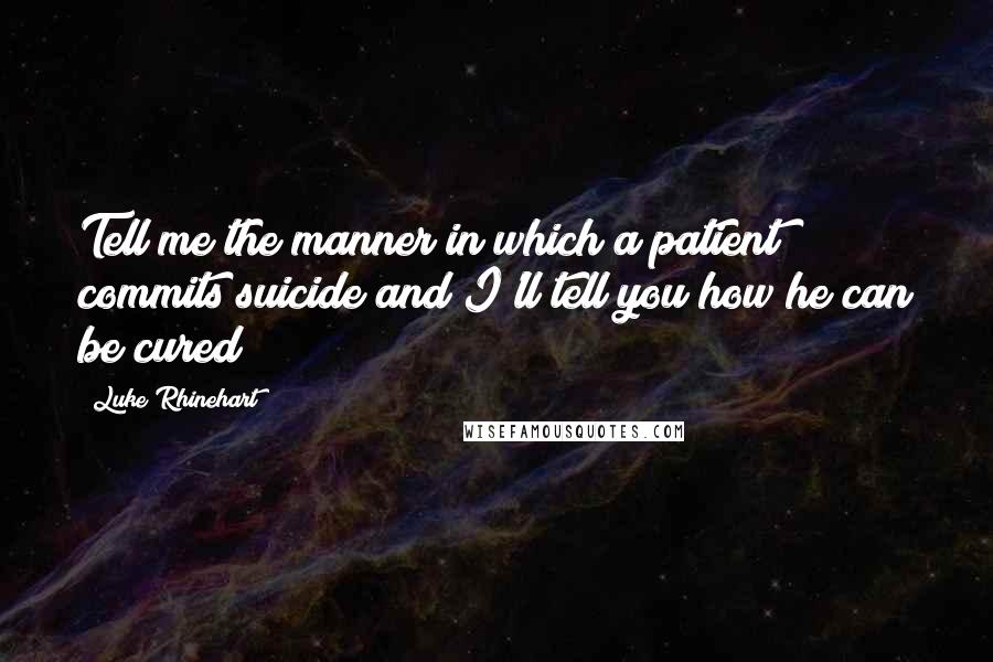 Luke Rhinehart Quotes: Tell me the manner in which a patient commits suicide and I'll tell you how he can be cured