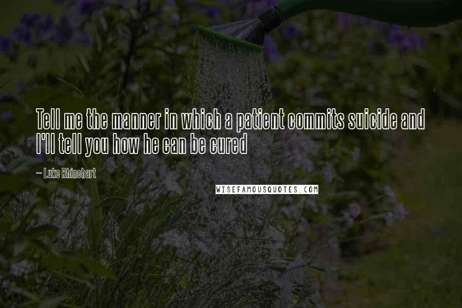 Luke Rhinehart Quotes: Tell me the manner in which a patient commits suicide and I'll tell you how he can be cured