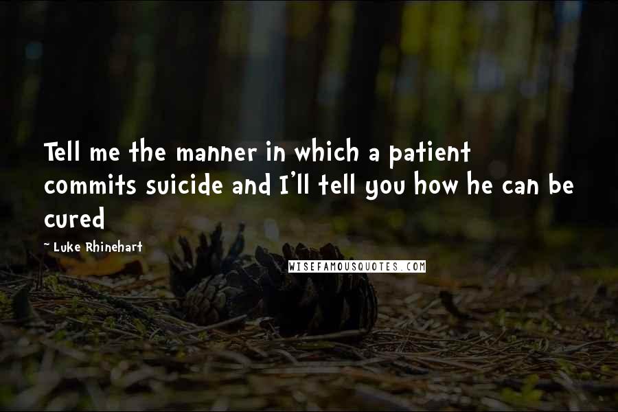 Luke Rhinehart Quotes: Tell me the manner in which a patient commits suicide and I'll tell you how he can be cured