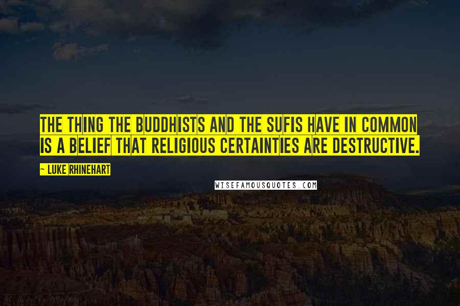 Luke Rhinehart Quotes: The thing the Buddhists and the Sufis have in common is a belief that religious certainties are destructive.