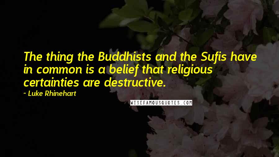 Luke Rhinehart Quotes: The thing the Buddhists and the Sufis have in common is a belief that religious certainties are destructive.