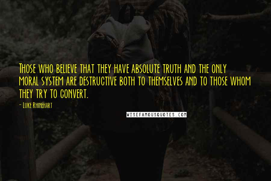 Luke Rhinehart Quotes: Those who believe that they have absolute truth and the only moral system are destructive both to themselves and to those whom they try to convert.