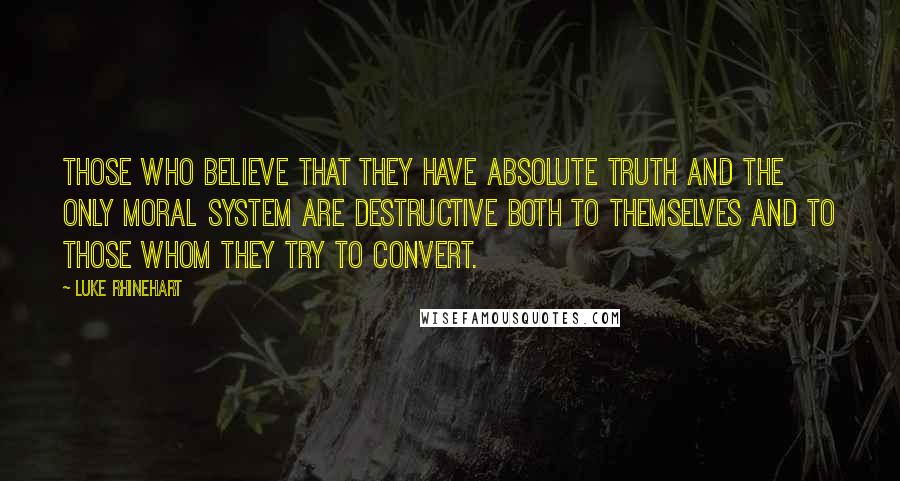 Luke Rhinehart Quotes: Those who believe that they have absolute truth and the only moral system are destructive both to themselves and to those whom they try to convert.