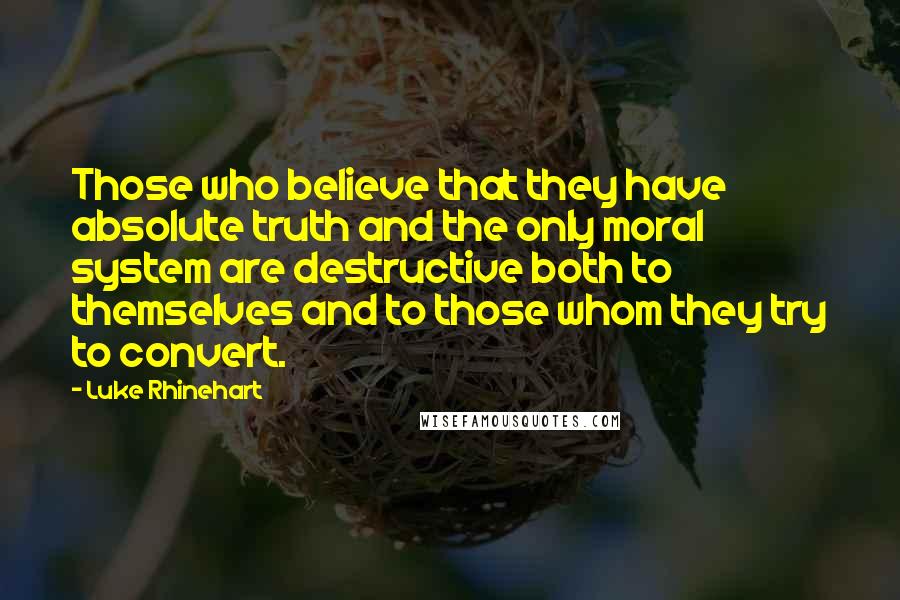 Luke Rhinehart Quotes: Those who believe that they have absolute truth and the only moral system are destructive both to themselves and to those whom they try to convert.