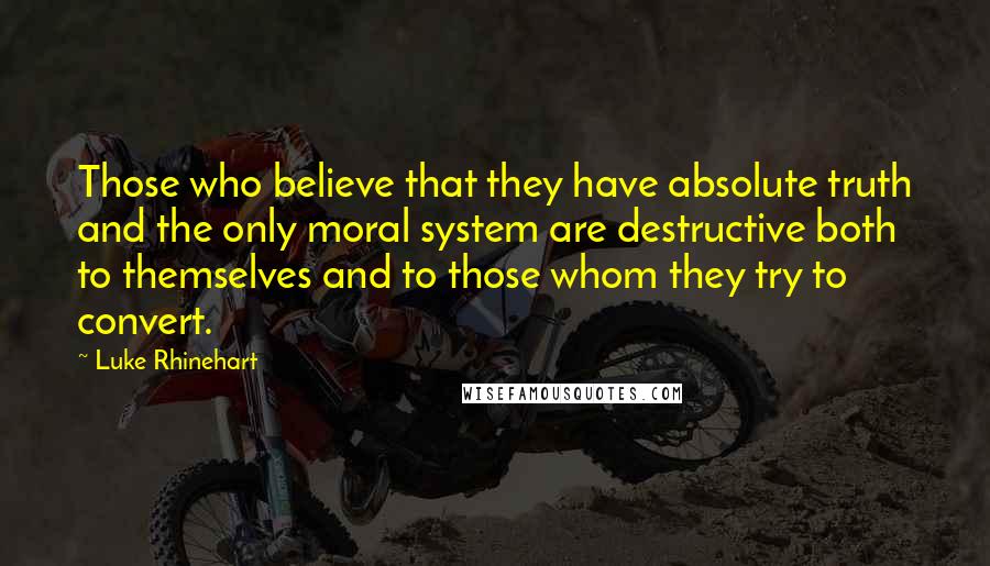 Luke Rhinehart Quotes: Those who believe that they have absolute truth and the only moral system are destructive both to themselves and to those whom they try to convert.