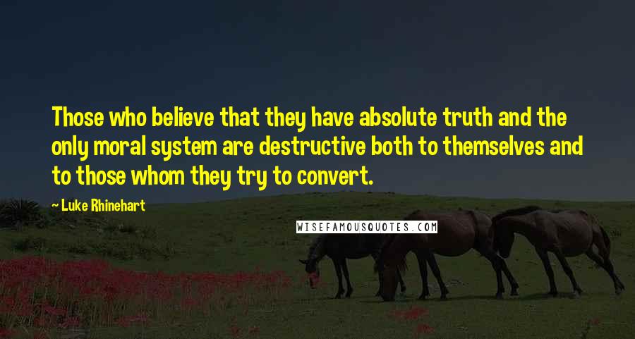 Luke Rhinehart Quotes: Those who believe that they have absolute truth and the only moral system are destructive both to themselves and to those whom they try to convert.