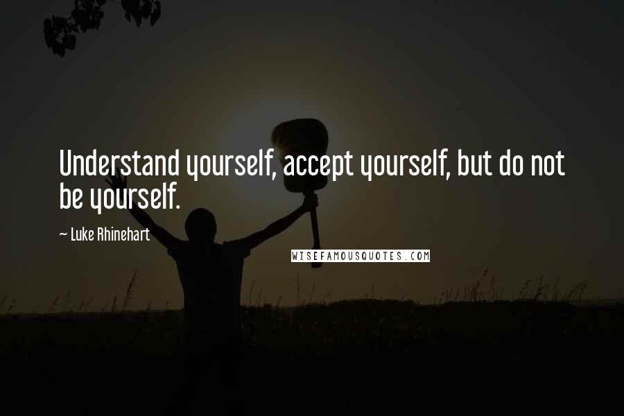 Luke Rhinehart Quotes: Understand yourself, accept yourself, but do not be yourself.