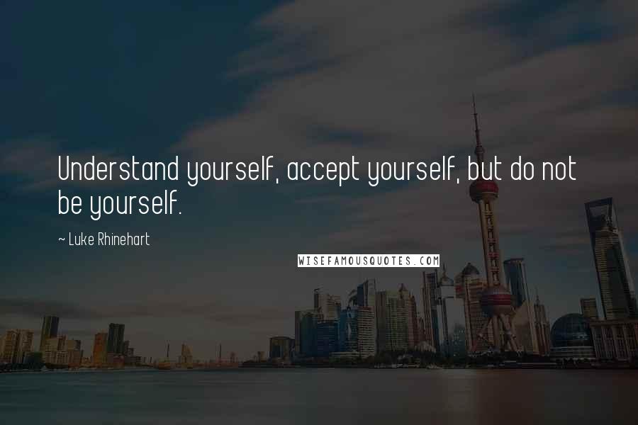 Luke Rhinehart Quotes: Understand yourself, accept yourself, but do not be yourself.