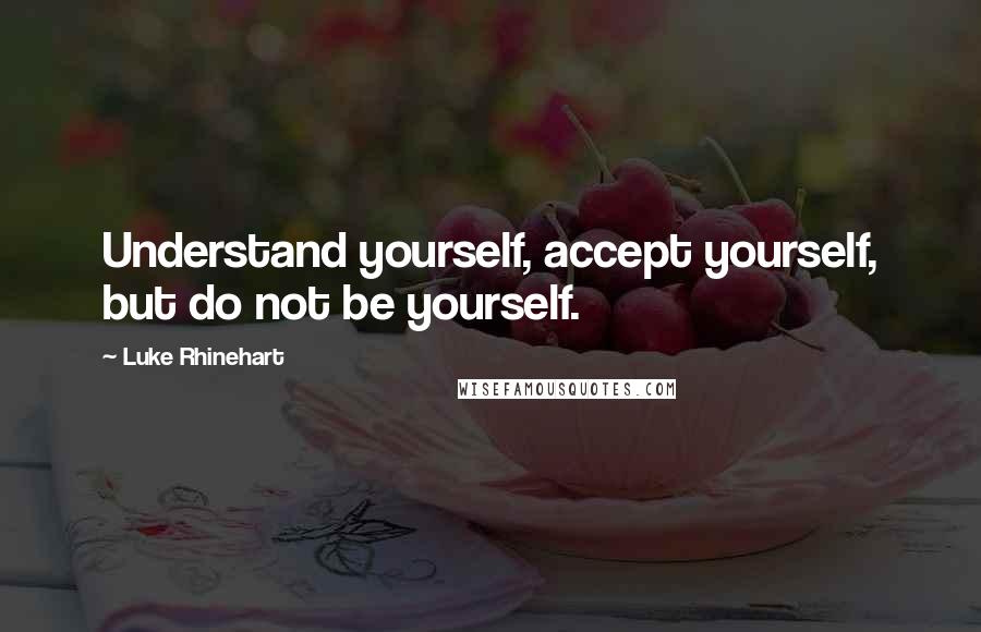 Luke Rhinehart Quotes: Understand yourself, accept yourself, but do not be yourself.