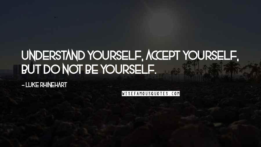 Luke Rhinehart Quotes: Understand yourself, accept yourself, but do not be yourself.