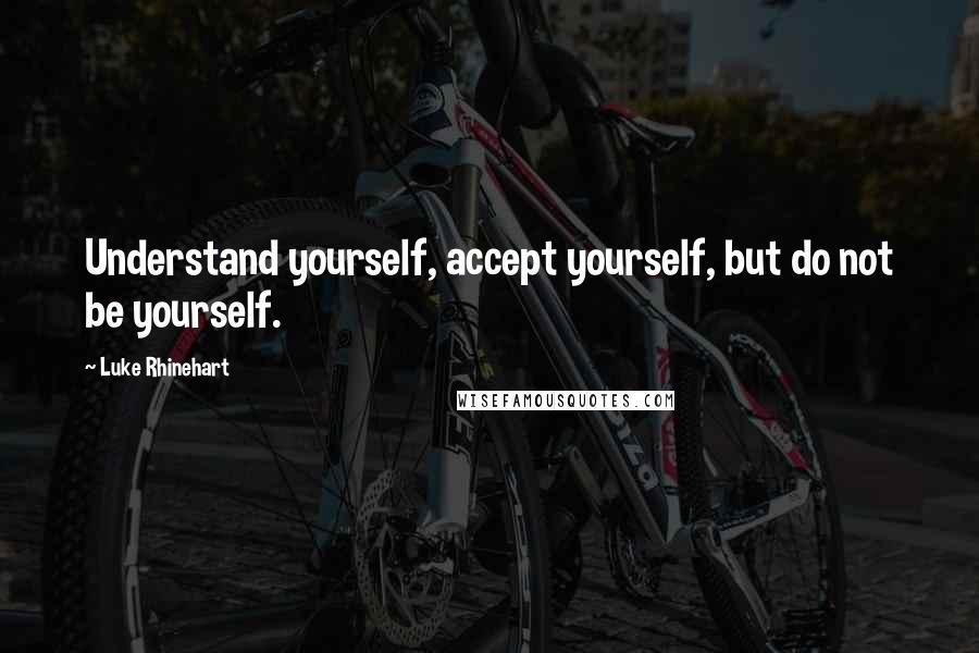 Luke Rhinehart Quotes: Understand yourself, accept yourself, but do not be yourself.