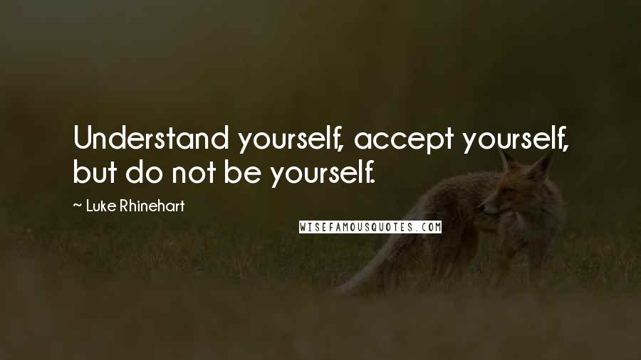 Luke Rhinehart Quotes: Understand yourself, accept yourself, but do not be yourself.