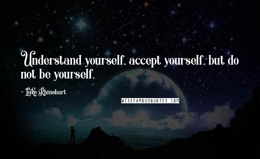 Luke Rhinehart Quotes: Understand yourself, accept yourself, but do not be yourself.