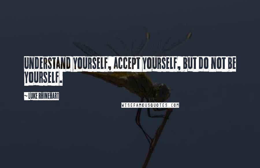 Luke Rhinehart Quotes: Understand yourself, accept yourself, but do not be yourself.