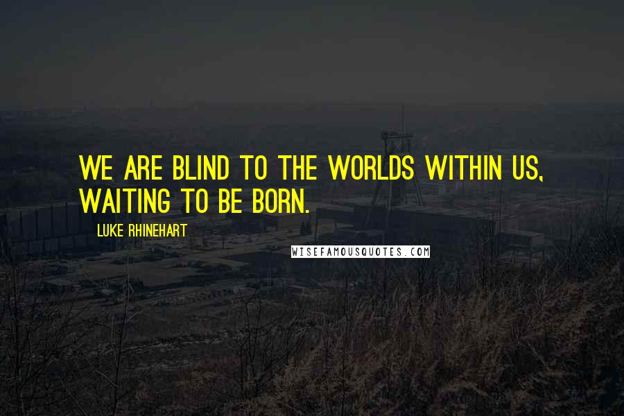 Luke Rhinehart Quotes: We are blind to the worlds within us, waiting to be born.