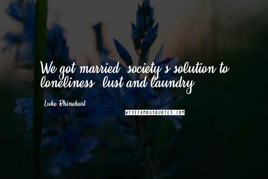 Luke Rhinehart Quotes: We got married: society's solution to loneliness, lust and laundry.