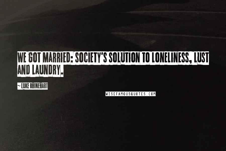 Luke Rhinehart Quotes: We got married: society's solution to loneliness, lust and laundry.