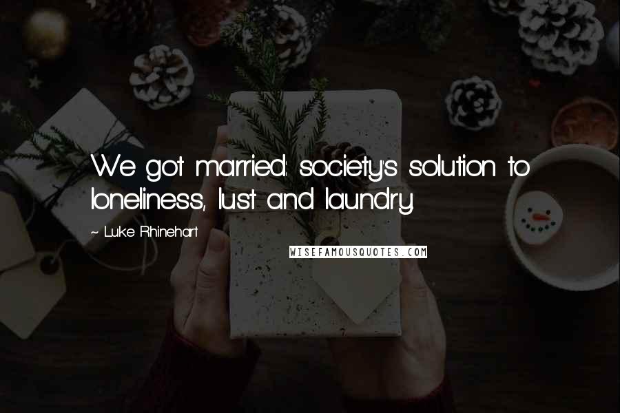 Luke Rhinehart Quotes: We got married: society's solution to loneliness, lust and laundry.