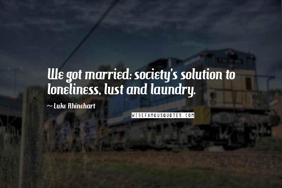 Luke Rhinehart Quotes: We got married: society's solution to loneliness, lust and laundry.